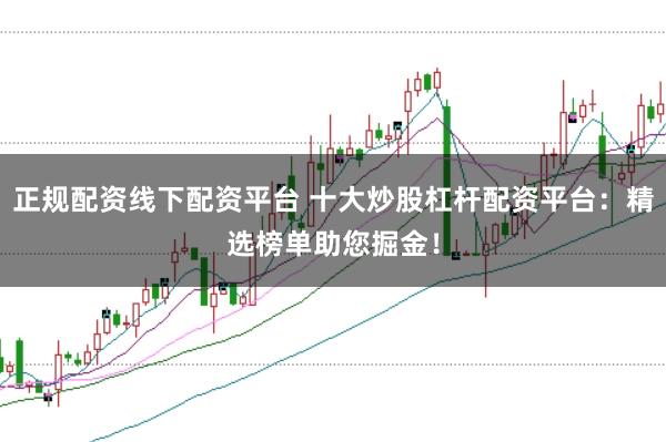 正规配资线下配资平台 十大炒股杠杆配资平台：精选榜单助您掘金！