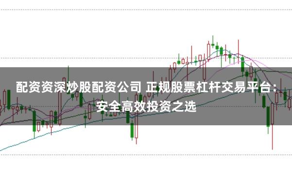 配资资深炒股配资公司 正规股票杠杆交易平台：安全高效投资之选