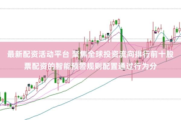 最新配资活动平台 聚焦全球投资流向排行前十股票配资的智能预警规则配置通过行为分