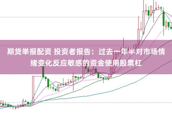 期货举报配资 投资者报告：过去一年半对市场情绪变化反应敏感的资金使用股票杠