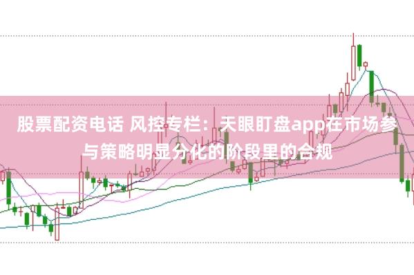 股票配资电话 风控专栏：天眼盯盘app在市场参与策略明显分化的阶段里的合规