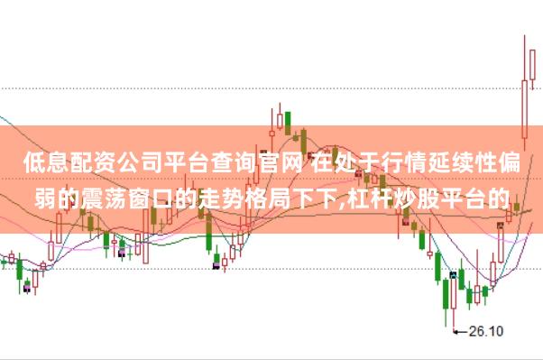 低息配资公司平台查询官网 在处于行情延续性偏弱的震荡窗口的走势格局下下，杠杆炒股平台的