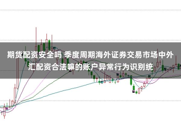 期货配资安全吗 季度周期海外证券交易市场中外汇配资合法嘛的账户异常行为识别统