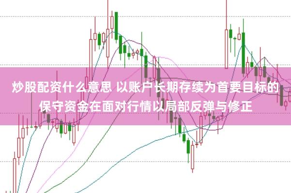 炒股配资什么意思 以账户长期存续为首要目标的保守资金在面对行情以局部反弹与修正