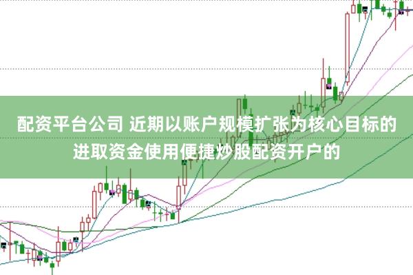 配资平台公司 近期以账户规模扩张为核心目标的进取资金使用便捷炒股配资开户的