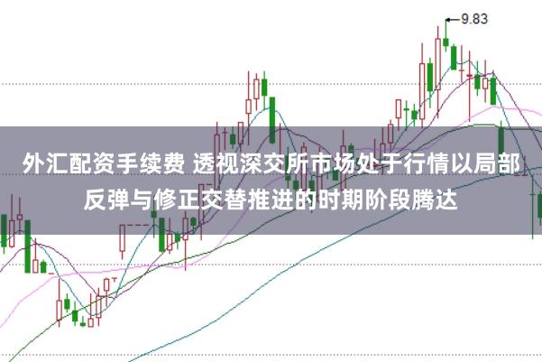 外汇配资手续费 透视深交所市场处于行情以局部反弹与修正交替推进的时期阶段腾达
