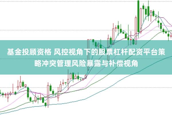 基金投顾资格 风控视角下的股票杠杆配资平台策略冲突管理风险暴露与补偿视角