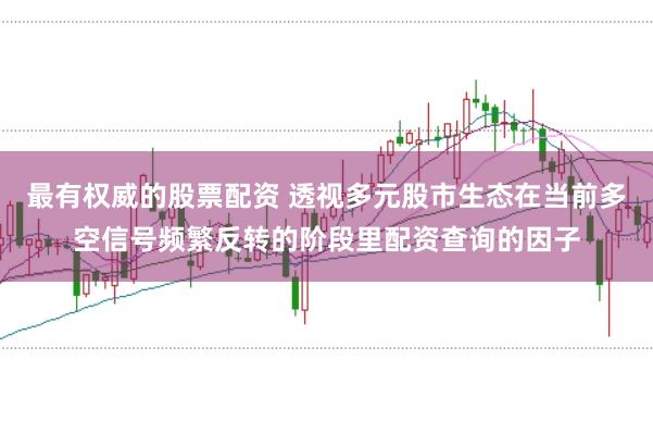 最有权威的股票配资 透视多元股市生态在当前多空信号频繁反转的阶段里配资查询的因子