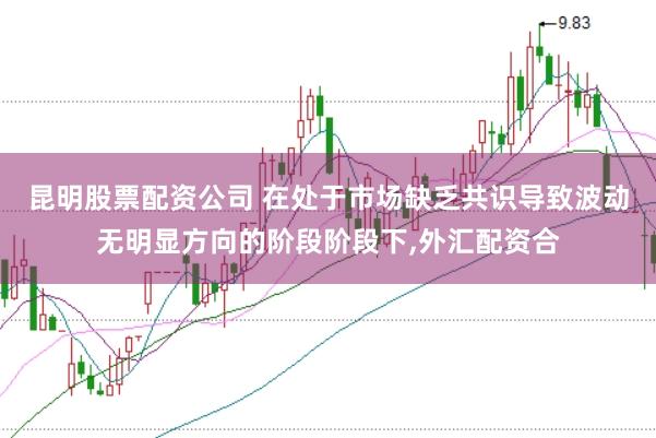 昆明股票配资公司 在处于市场缺乏共识导致波动无明显方向的阶段阶段下,外汇配资合