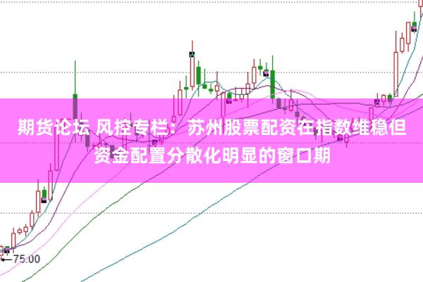 期货论坛 风控专栏：苏州股票配资在指数维稳但资金配置分散化明显的窗口期