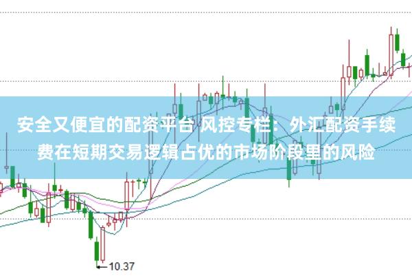 安全又便宜的配资平台 风控专栏：外汇配资手续费在短期交易逻辑占优的市场阶段里的风险