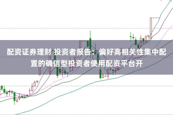配资证券理财 投资者报告：偏好高相关性集中配置的确信型投资者使用配资平台开