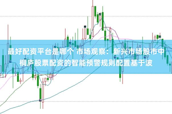 最好配资平台是哪个 市场观察：新兴市场股市中桐庐股票配资的智能预警规则配置基于波