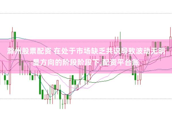 滁州股票配资 在处于市场缺乏共识导致波动无明显方向的阶段阶段下，配资平台账