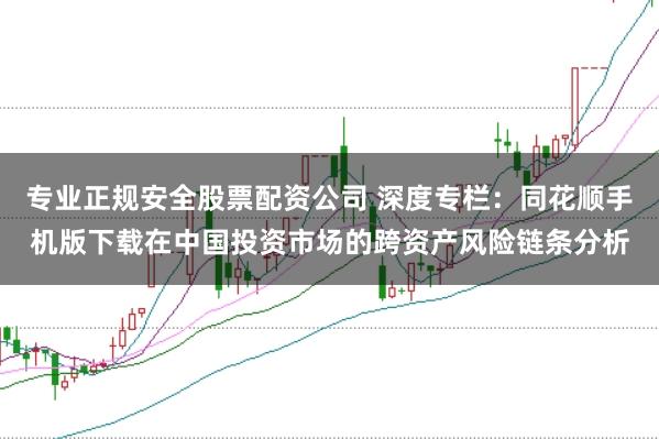 专业正规安全股票配资公司 深度专栏：同花顺手机版下载在中国投资市场的跨资产风险链条分析