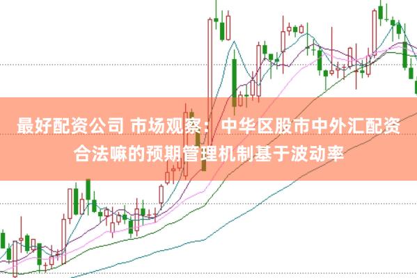 最好配资公司 市场观察：中华区股市中外汇配资合法嘛的预期管理机制基于波动率