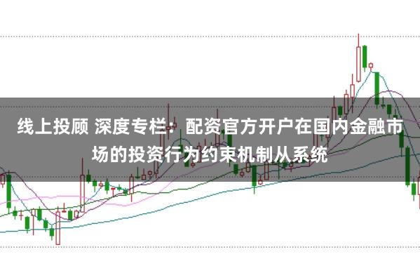线上投顾 深度专栏:配资官方开户在国内金融市场的投资行为约束机制从系统