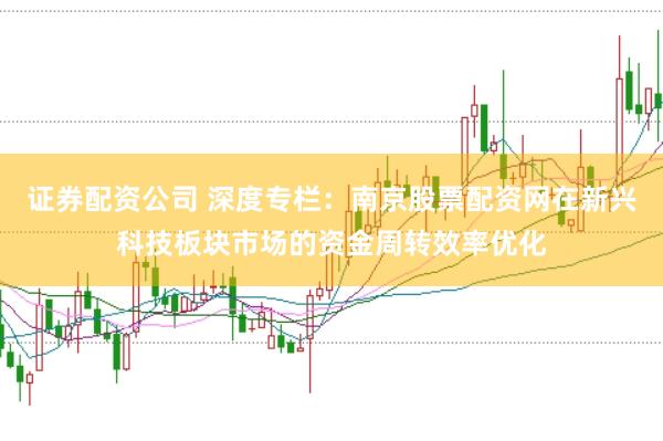 证券配资公司 深度专栏:南京股票配资网在新兴科技板块市场的资金周转效率优化