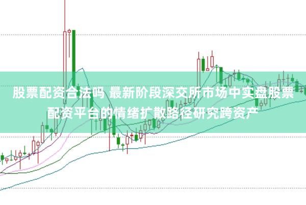 股票配资合法吗 最新阶段深交所市场中实盘股票配资平台的情绪扩散路径研究跨资产