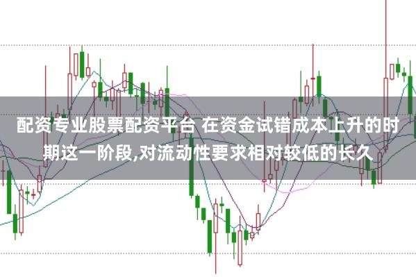 配资专业股票配资平台 在资金试错成本上升的时期这一阶段，对流动性要求相对较低的长久