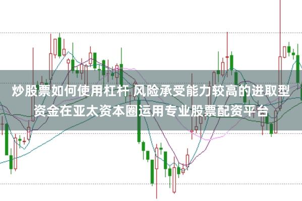 炒股票如何使用杠杆 风险承受能力较高的进取型资金在亚太资本圈运用专业股票配资平台