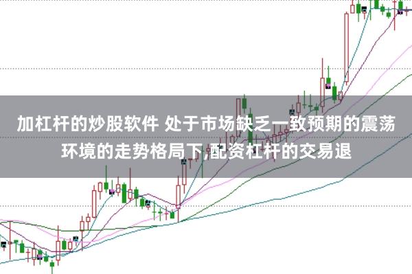 加杠杆的炒股软件 处于市场缺乏一致预期的震荡环境的走势格局下，配资杠杆的交易退