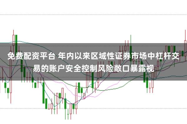 免费配资平台 年内以来区域性证券市场中杠杆交易的账户安全控制风险敞口暴露视