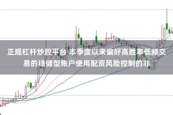 正规杠杆炒股平台 本季度以来偏好高胜率低频交易的稳健型账户使用配资风险控制的非