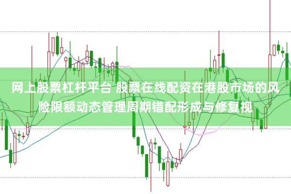 网上股票杠杆平台 股票在线配资在港股市场的风险限额动态管理周期错配形成与修复视