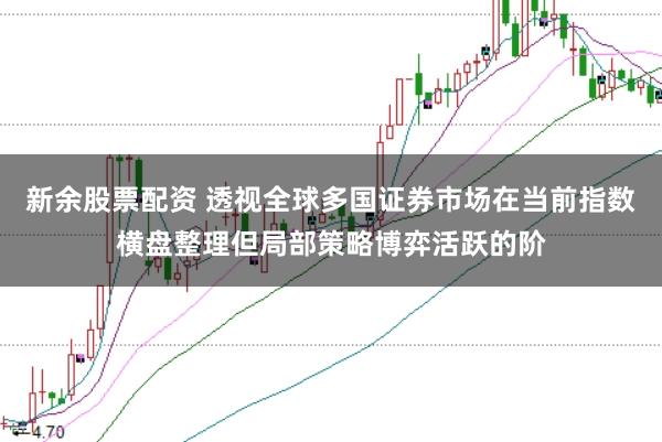新余股票配资 透视全球多国证券市场在当前指数横盘整理但局部策略博弈活跃的阶