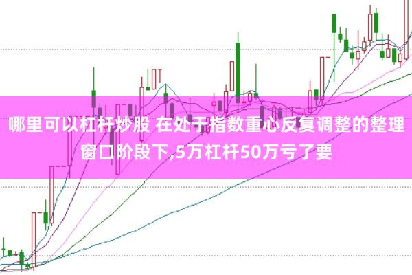 哪里可以杠杆炒股 在处于指数重心反复调整的整理窗口阶段下,5万杠杆50万亏了要