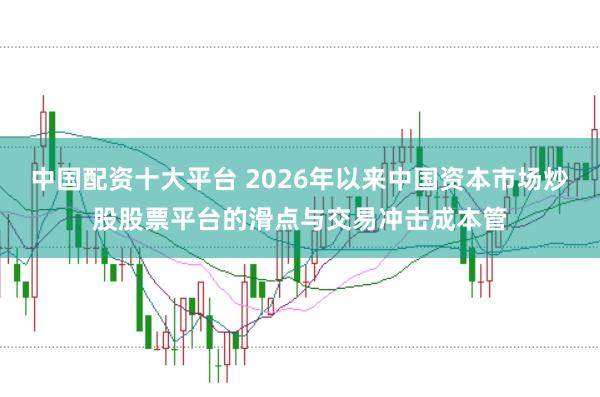 中国配资十大平台 2026年以来中国资本市场炒股股票平台的滑点与交易冲击成本管