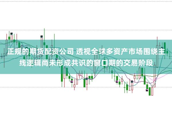 正规的期货配资公司 透视全球多资产市场围绕主线逻辑尚未形成共识的窗口期的交易阶段