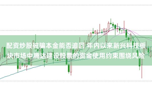 配资炒股被骗本金能否追回 年内以来新兴科技板块市场中腾达建设股票的资金使用约束围绕风险