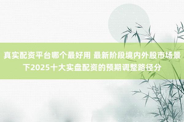 真实配资平台哪个最好用 最新阶段境内外股市场景下2025十大实盘配资的预期调整路径分