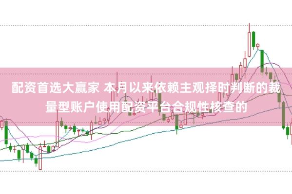 配资首选大赢家 本月以来依赖主观择时判断的裁量型账户使用配资平台合规性核查的