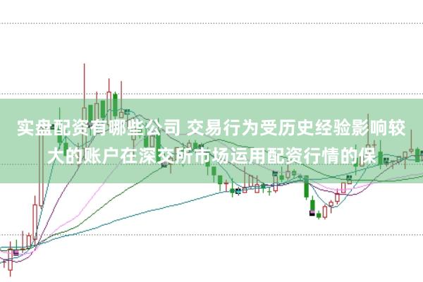 实盘配资有哪些公司 交易行为受历史经验影响较大的账户在深交所市场运用配资行情的保