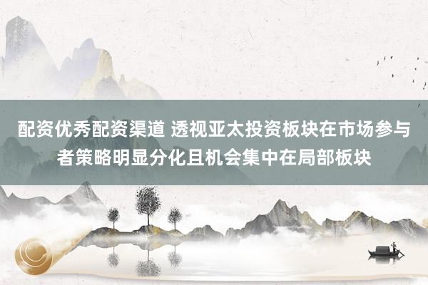 配资优秀配资渠道 透视亚太投资板块在市场参与者策略明显分化且机会集中在局部板块