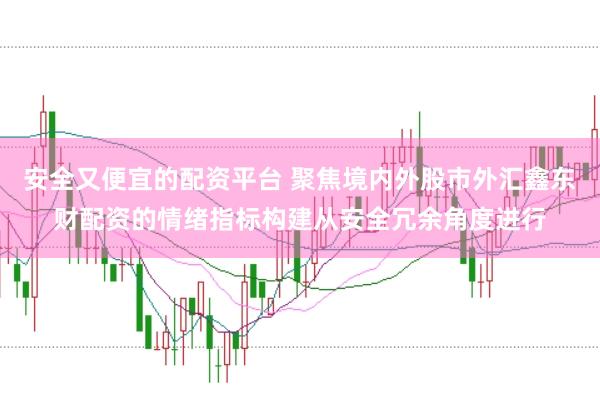 安全又便宜的配资平台 聚焦境内外股市外汇鑫东财配资的情绪指标构建从安全冗余角度进行