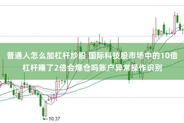 普通人怎么加杠杆炒股 国际科技股市场中的10倍杠杆赚了2倍会爆仓吗账户异常操作识别