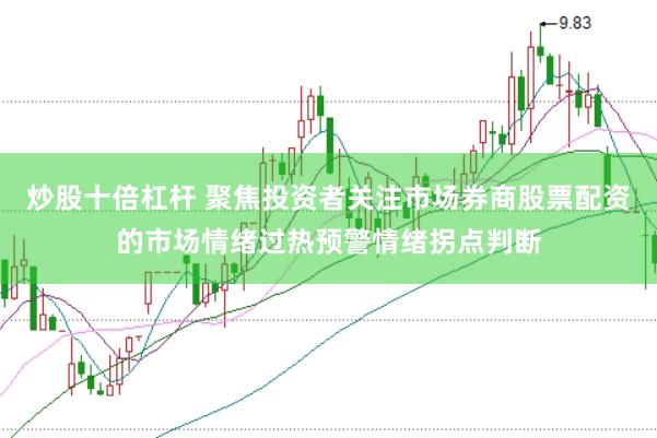 炒股十倍杠杆 聚焦投资者关注市场券商股票配资的市场情绪过热预警情绪拐点判断