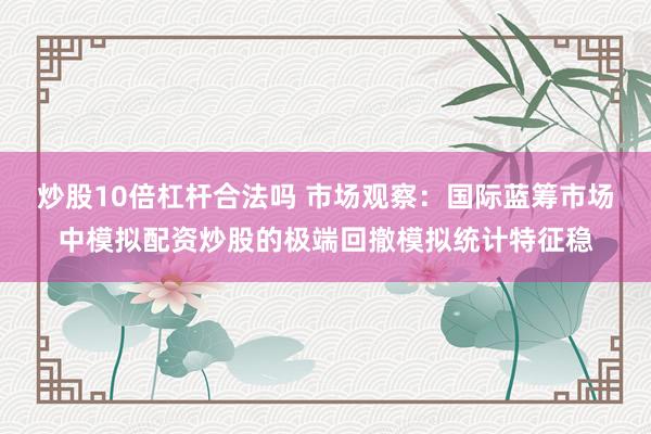 炒股10倍杠杆合法吗 市场观察：国际蓝筹市场中模拟配资炒股的极端回撤模拟统计特征稳