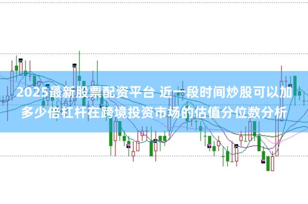 2025最新股票配资平台 近一段时间炒股可以加多少倍杠杆在跨境投资市场的估值分位数分析