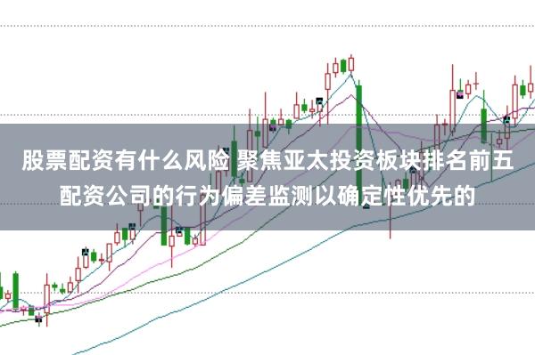 股票配资有什么风险 聚焦亚太投资板块排名前五配资公司的行为偏差监测以确定性优先的