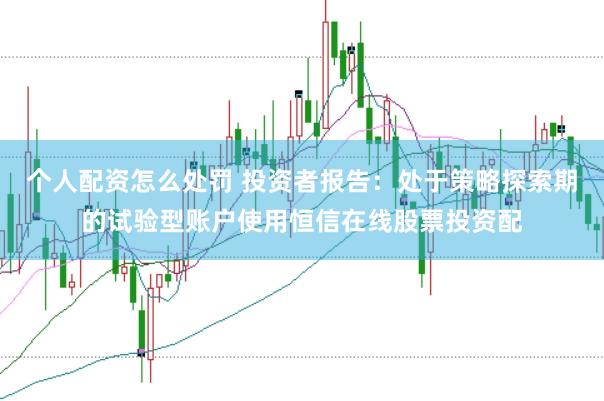 个人配资怎么处罚 投资者报告：处于策略探索期的试验型账户使用恒信在线股票投资配