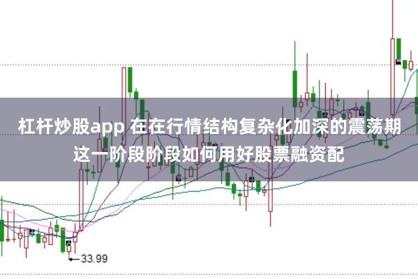 杠杆炒股app 在在行情结构复杂化加深的震荡期这一阶段阶段如何用好股票融资配