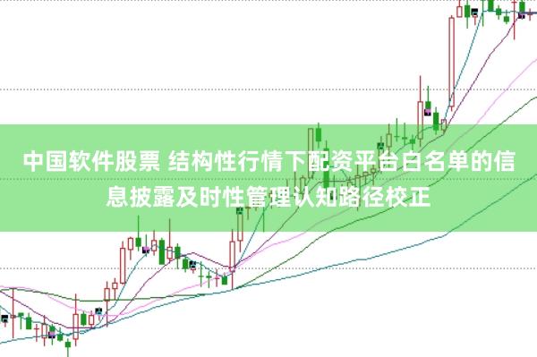 中国软件股票 结构性行情下配资平台白名单的信息披露及时性管理认知路径校正