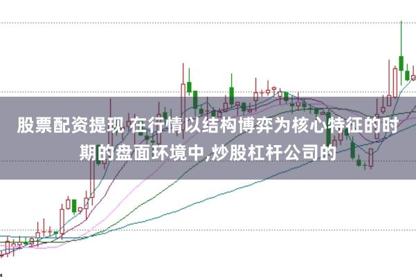 股票配资提现 在行情以结构博弈为核心特征的时期的盘面环境中，炒股杠杆公司的