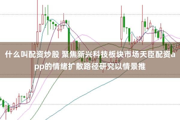 什么叫配资炒股 聚焦新兴科技板块市场天臣配资app的情绪扩散路径研究以情景推