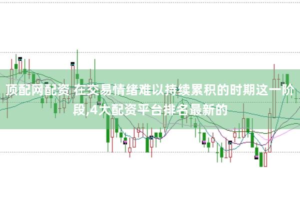 顶配网配资 在交易情绪难以持续累积的时期这一阶段，4大配资平台排名最新的